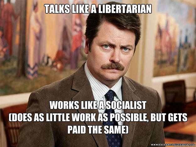 talks like a libertarian  works like a socialist 
(does as little work as possible, but gets paid the same) - talks like a libertarian  works like a socialist 
(does as little work as possible, but gets paid the same)  Ron Swansons Words of Wisdom