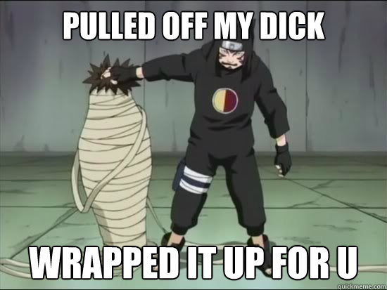 pulled off my dick wrapped it up for u  Kankuro Gone Wild
