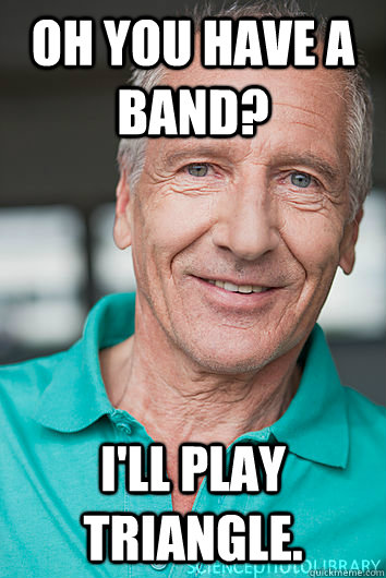 Oh you have a band? I'll play triangle. - Oh you have a band? I'll play triangle.  Overused Joke Dad