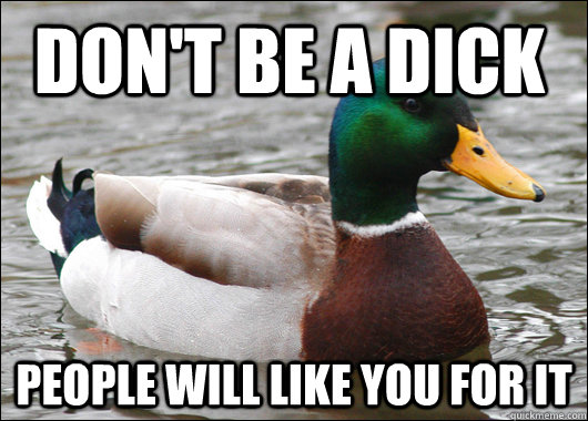 Don't be a dick People will like you for it  Actual Advice Mallard