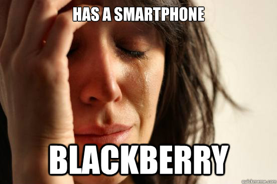 Has a smartphone Blackberry  First World Problems