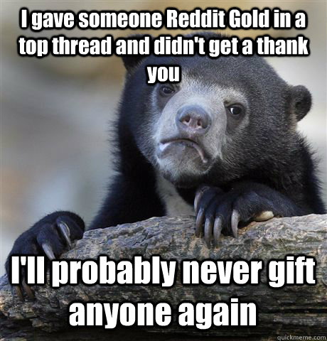 I gave someone Reddit Gold in a top thread and didn't get a thank you I'll probably never gift anyone again  Confession Bear