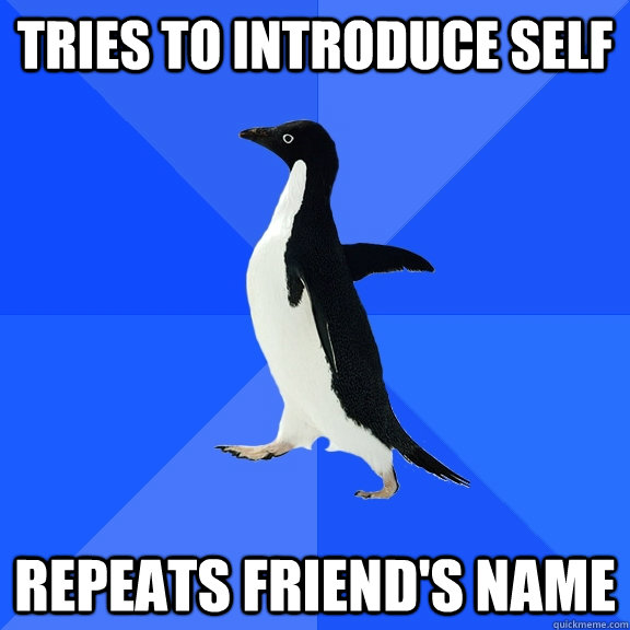 Tries to introduce self Repeats friend's name  Socially Awkward Penguin