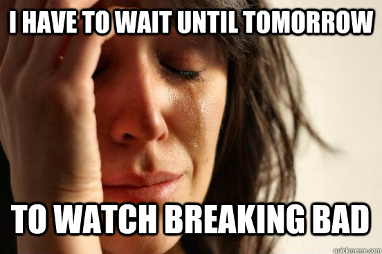 I have to wait until tomorrow to watch breaking bad  First World Problems