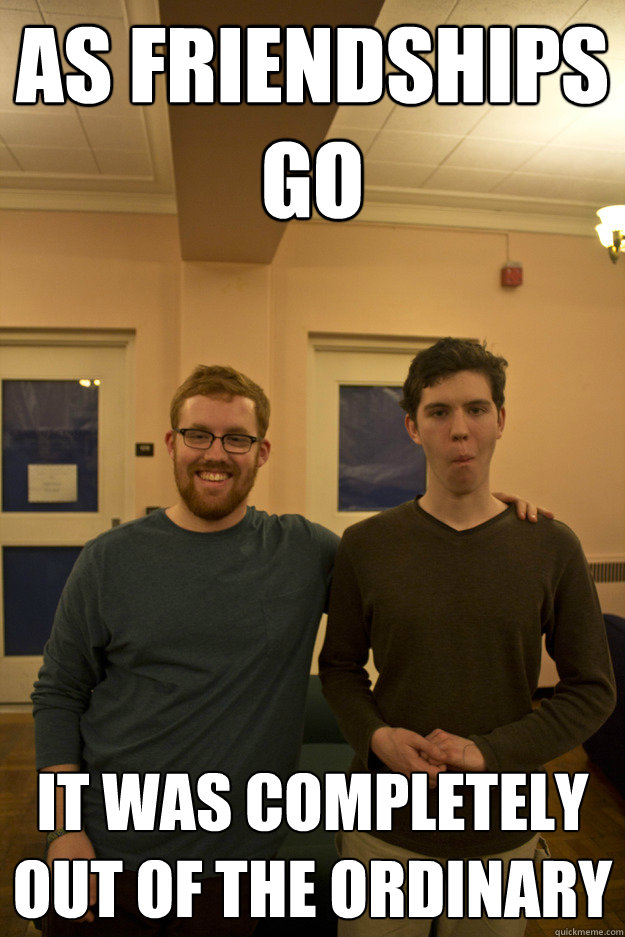 as friendships go it was completely out of the ordinary - as friendships go it was completely out of the ordinary  Misc