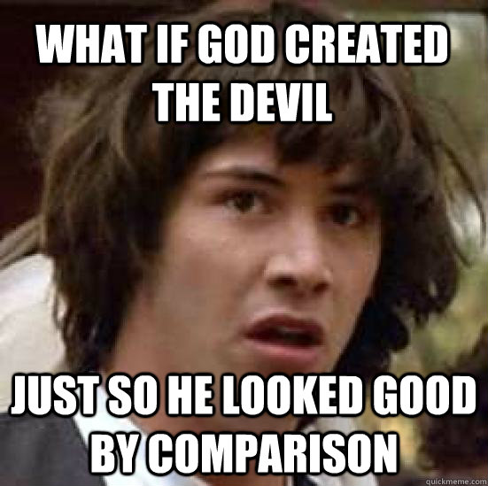 What if god created the devil Just so he looked good by comparison - What if god created the devil Just so he looked good by comparison  conspiracy keanu