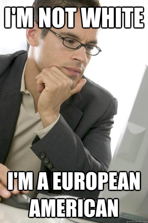 I'm not white I'm a European American - I'm not white I'm a European American  Politically Correct Internet User