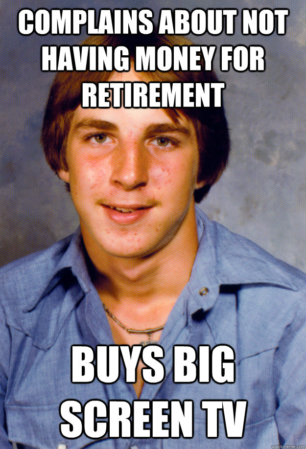 Complains about not having money for retirement Buys big screen TV  Old Economy Steven