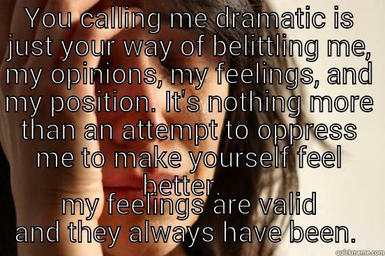 YOU CALLING ME DRAMATIC IS JUST YOUR WAY OF BELITTLING ME, MY OPINIONS, MY FEELINGS, AND MY POSITION. IT'S NOTHING MORE THAN AN ATTEMPT TO OPPRESS ME TO MAKE YOURSELF FEEL BETTER.   MY FEELINGS ARE VALID AND THEY ALWAYS HAVE BEEN.  First World Problems