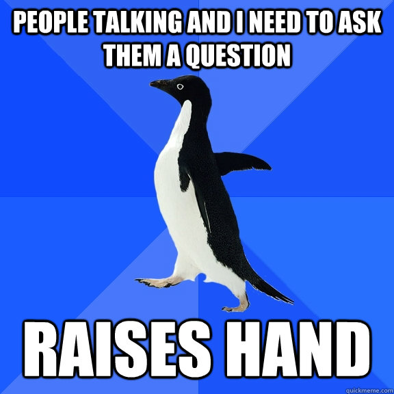 People talking and i need to ask them a question Raises Hand  Socially Awkward Penguin