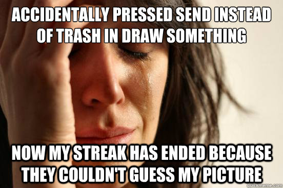 Accidentally pressed send instead of trash in draw something Now my streak has ended because they couldn't guess my picture  First World Problems