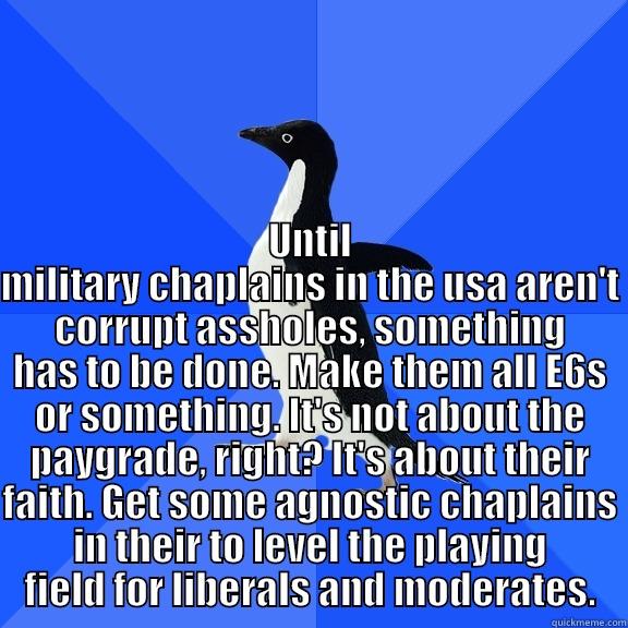  UNTIL MILITARY CHAPLAINS IN THE USA AREN'T CORRUPT ASSHOLES, SOMETHING HAS TO BE DONE. MAKE THEM ALL E6S OR SOMETHING. IT'S NOT ABOUT THE PAYGRADE, RIGHT? IT'S ABOUT THEIR FAITH. GET SOME AGNOSTIC CHAPLAINS IN THEIR TO LEVEL THE PLAYING FIELD FOR LIBERALS Socially Awkward Penguin