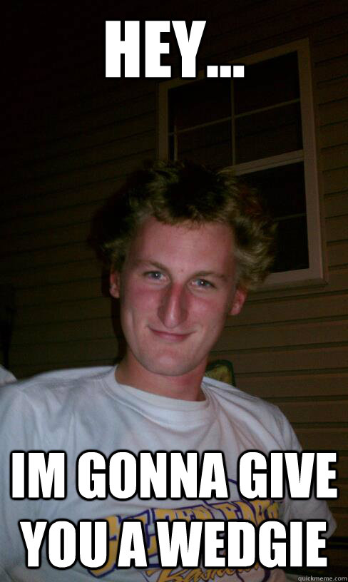 Hey... Im gonna give you a Wedgie   Brooks Wedgie