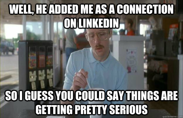 Well, he added me as a connection on LinkedIn So I guess you could say things are getting pretty serious - Well, he added me as a connection on LinkedIn So I guess you could say things are getting pretty serious  Things are getting pretty serious