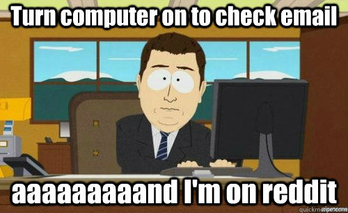 Turn computer on to check email aaaaaaaaand I'm on reddit  anditsgone