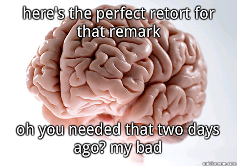 here's the perfect retort for that remark oh you needed that two days ago? my bad    Scumbag Brain