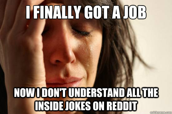I finally got a job now i don't understand all the inside jokes on reddit  First World Problems