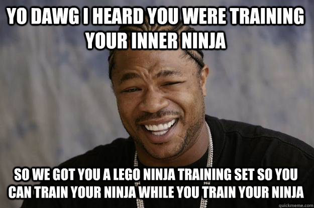 Yo Dawg I heard you were training your inner ninja So we got you a lego ninja training set so you can train your ninja while you train your ninja - Yo Dawg I heard you were training your inner ninja So we got you a lego ninja training set so you can train your ninja while you train your ninja  Xzibit meme