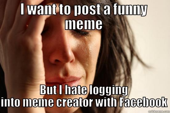 I WANT TO POST A FUNNY MEME BUT I HATE LOGGING INTO MEME CREATOR WITH FACEBOOK First World Problems