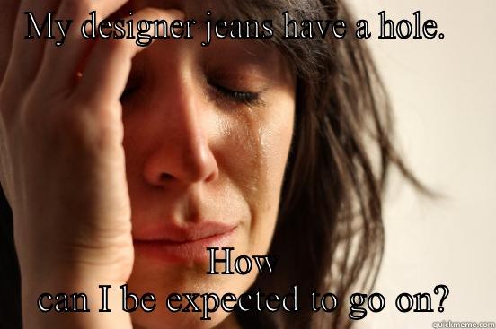 MY DESIGNER JEANS HAVE A HOLE.   HOW CAN I BE EXPECTED TO GO ON? First World Problems