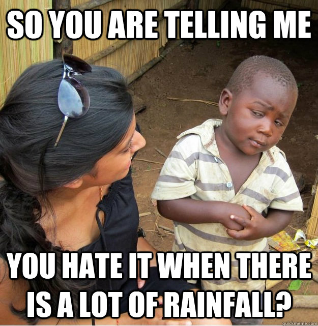 So you are telling me you hate it when there is a lot of rainfall?  Skeptical Third World Kid