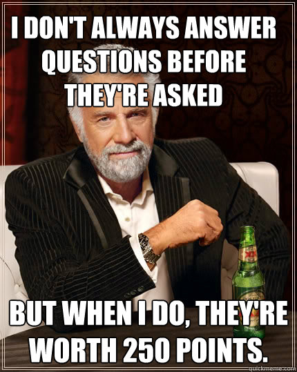 I don't always answer questions before they're asked But when I do, they're worth 250 points.  The Most Interesting Man In The World