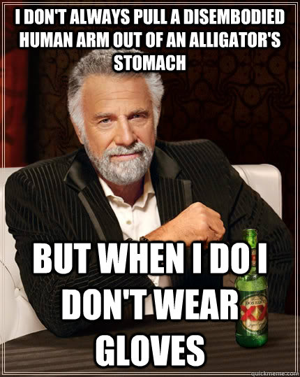 I don't always pull a disembodied human arm out of an alligator's stomach but when i do i don't wear gloves  The Most Interesting Man In The World