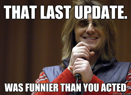 That last update. Was funnier than you acted  Mitch Hedberg Meme