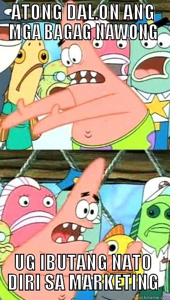 ATONG DAL.ON ANG MGA BAGAG NAWONG UG IBUTANG NATO DIRI SA MARKETING Push it somewhere else Patrick