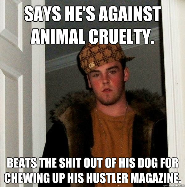 Says he's against animal cruelty. beats the shit out of his dog for chewing up his hustler magazine.   Scumbag Steve