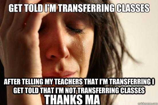 Get told I'm transferring classes after telling my teachers that I'm transferring I get told that I'm not transferring classes ThaNKS MA  First World Problems