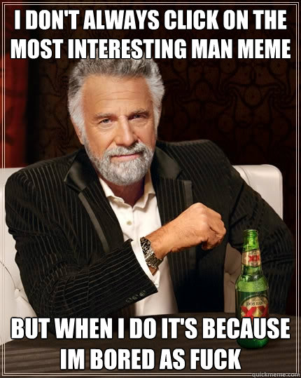 I don't always click on the most interesting man meme But when i do it's because im bored as fuck - I don't always click on the most interesting man meme But when i do it's because im bored as fuck  The Most Interesting Man In The World