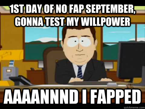 1st day of no fap september, gonna test my willpower Aaaannnd I Fapped  Aaand its gone