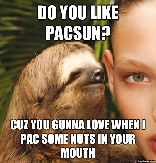 Do you like Pacsun? Cuz you gunna love when I Pac some nuts in your mouth  rape sloth
