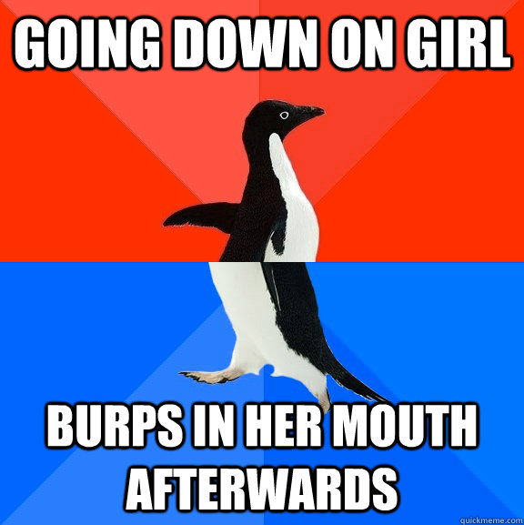 Going down on girl BURPS in her mouth afterwards  Socially Awesome Awkward Penguin