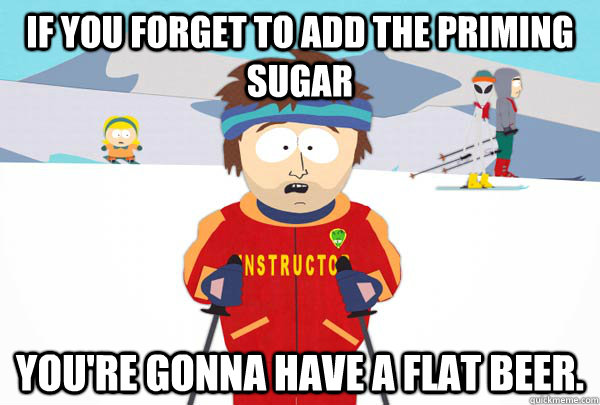 If you forget to add the priming sugar You're gonna have a flat beer.  Super Cool Ski Instructor