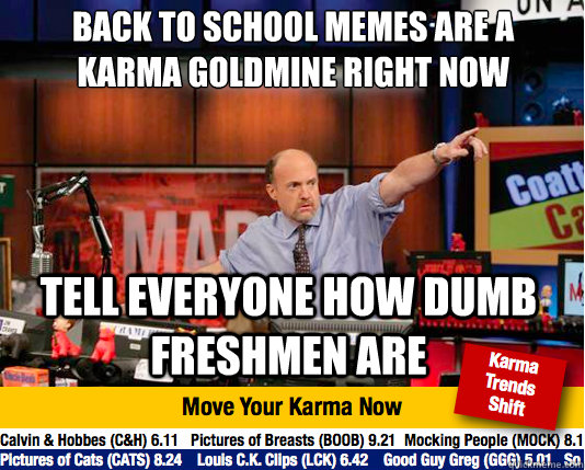 back to school memes are a  karma goldmine right now
 tell everyone how dumb freshmen are - back to school memes are a  karma goldmine right now
 tell everyone how dumb freshmen are  Mad Karma with Jim Cramer