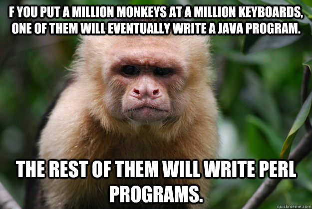 f you put a million monkeys at a million keyboards, one of them will eventually write a Java program. The rest of them will write Perl programs. - f you put a million monkeys at a million keyboards, one of them will eventually write a Java program. The rest of them will write Perl programs.  Confused Monkey