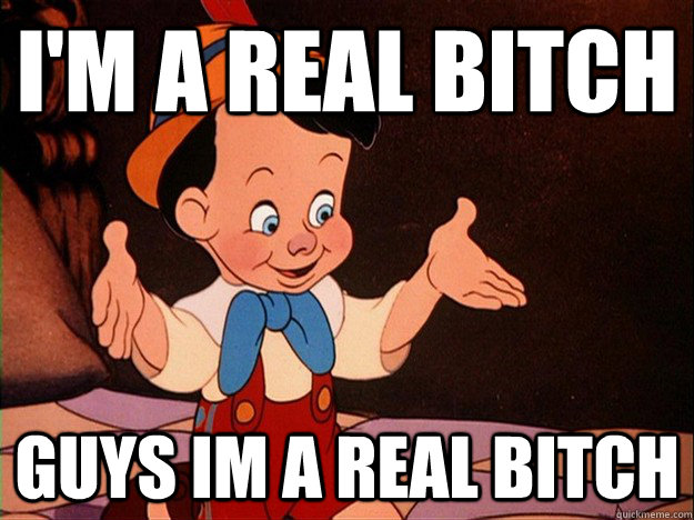 I'm a real bitch GUYS IM A REAL BITCH - I'm a real bitch GUYS IM A REAL BITCH  Real Boy Pinocchio