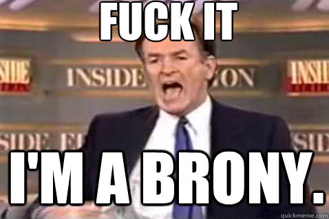 fuck it I'm A BRONY.  Fuck It Bill OReilly