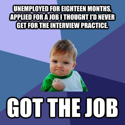 UNEMPLOYED FOR EIGHTEEN MONTHS, APPLIED FOR A JOB I THOUGHT I'D NEVER GET FOR THE INTERVIEW PRACTICE. GOT THE JOB  Success Kid