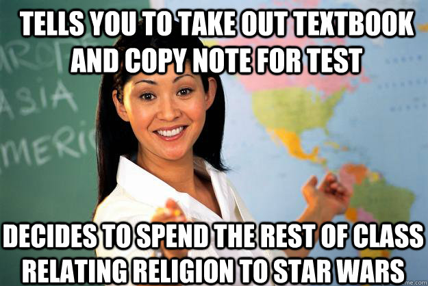Tells you to take out textbook and copy note for test decides to spend the rest of class relating religion to star wars  Unhelpful High School Teacher