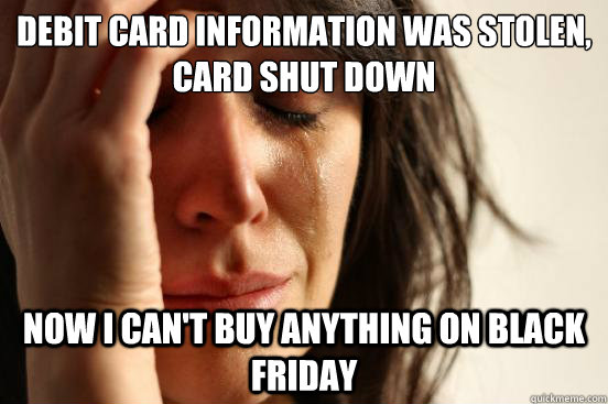 debit card information was stolen, card shut down now i can't buy anything on black friday  First World Problems
