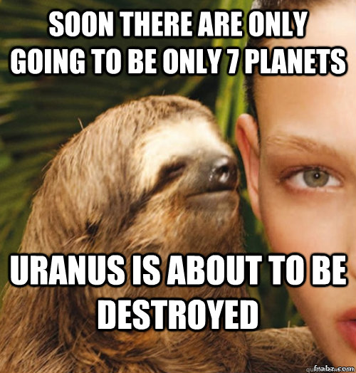 Soon there are only going to be only 7 planets Uranus is about to be destroyed  rape sloth