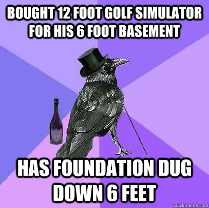 Bought 12 foot golf simulator for his 6 foot basement has foundation dug down 6 feet - Bought 12 foot golf simulator for his 6 foot basement has foundation dug down 6 feet  Rich Raven