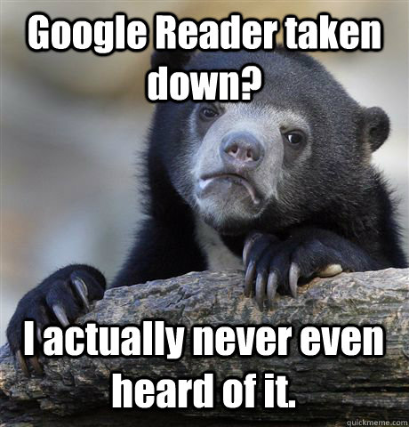 Google Reader taken down? I actually never even heard of it.  Confession Bear