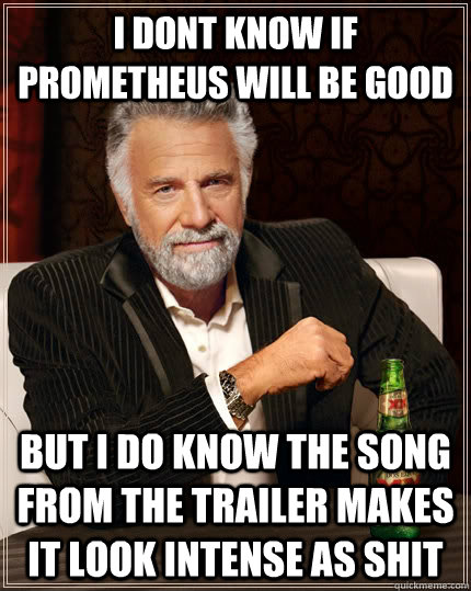 I dont know if prometheus will be good but i do know the song from the trailer makes it look intense as shit  The Most Interesting Man In The World