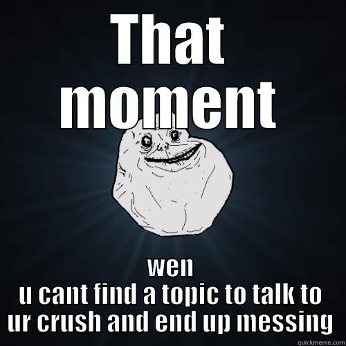 THAT MOMENT WEN U CANT FIND A TOPIC TO TALK TO UR CRUSH AND END UP MESSING Forever Alone