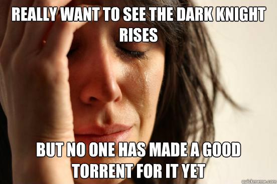really want to see the dark knight rises but no one has made a good torrent for it yet  First World Problems