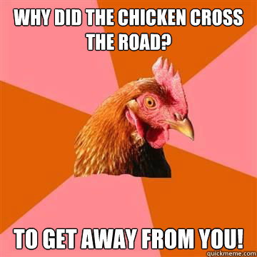 Why did the chicken cross the road? to get away from you!  Anti-Joke Chicken